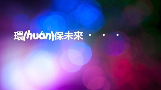 環(huán)保未來，從我做起